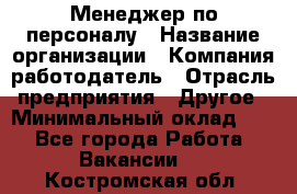 1Менеджер по персоналу › Название организации ­ Компания-работодатель › Отрасль предприятия ­ Другое › Минимальный оклад ­ 1 - Все города Работа » Вакансии   . Костромская обл.